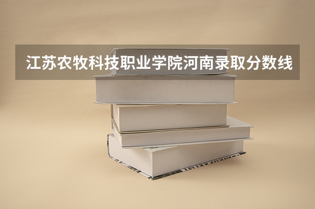 江苏农牧科技职业学院河南录取分数线 江苏农牧科技职业学院河南招生人数多少