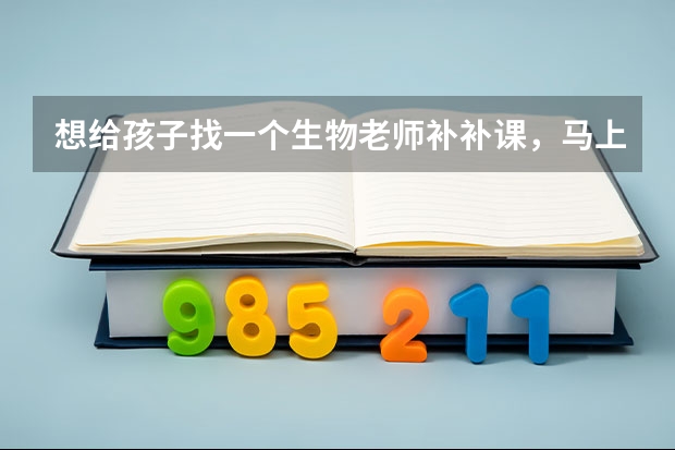 想给孩子找一个生物老师补补课，马上要小高考了，生物一窍不通，想想也不能等到寒假再补，怕来不及呢