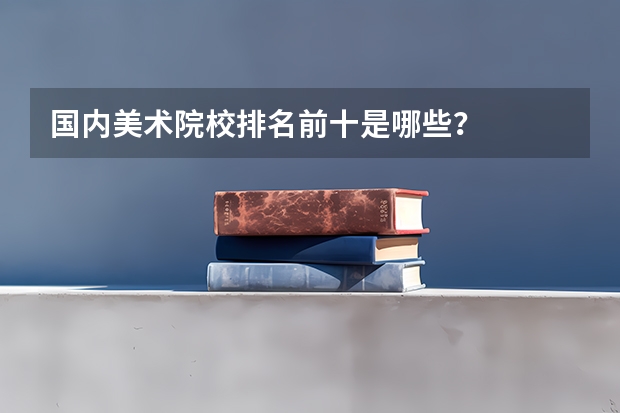 国内美术院校排名前十是哪些？