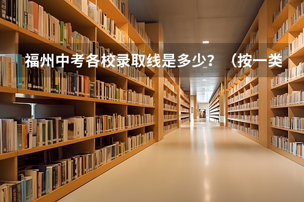 福州中考各校录取线是多少?(按一类校到二类校排名)福州中考录取有没有先告诉