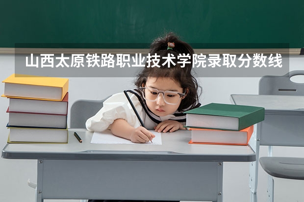 山西太原铁路职业技术学院录取分数线是多少拜托各位大神