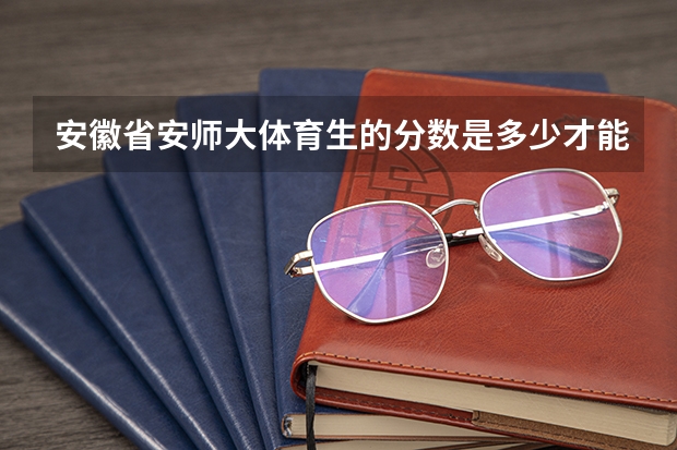 安徽省安师大体育生的分数是多少才能录取