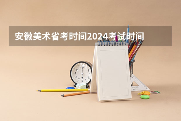 安徽美术省考时间2024考试时间 2023年美术校考时间表