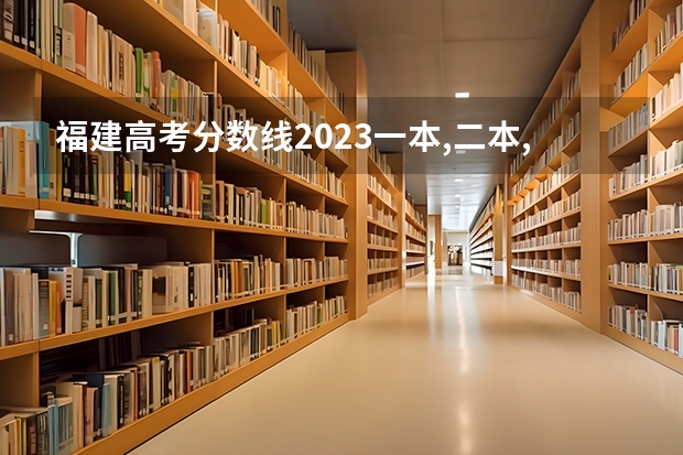 福建高考分数线2023一本,二本,专科分数线 民办二本体育生录取分数
