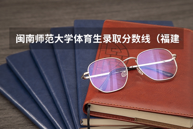 闽南师范大学体育生录取分数线（福建高考分数线2023一本,二本,专科分数线）