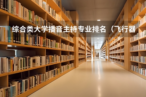 综合类大学播音主持专业排名（飞行器设计与工程专业大学排名）