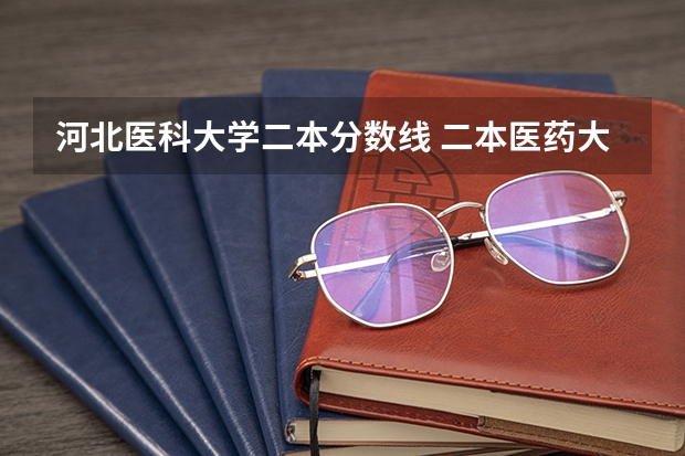 河北医科大学二本分数线 二本医药大学排名及分数线