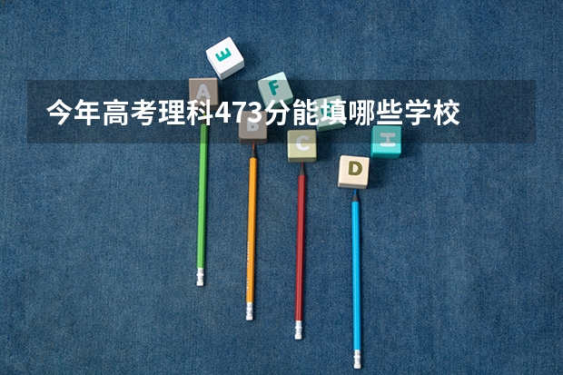 今年高考理科473分能填哪些学校