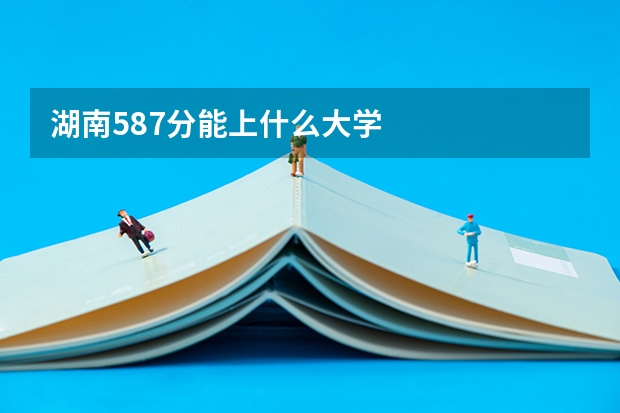 湖南587分能上什么大学