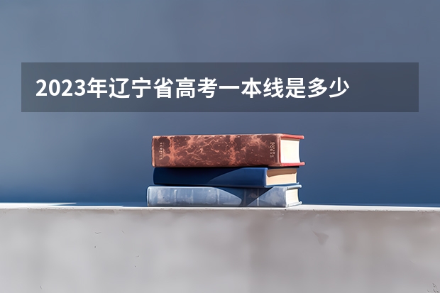 2023年辽宁省高考一本线是多少