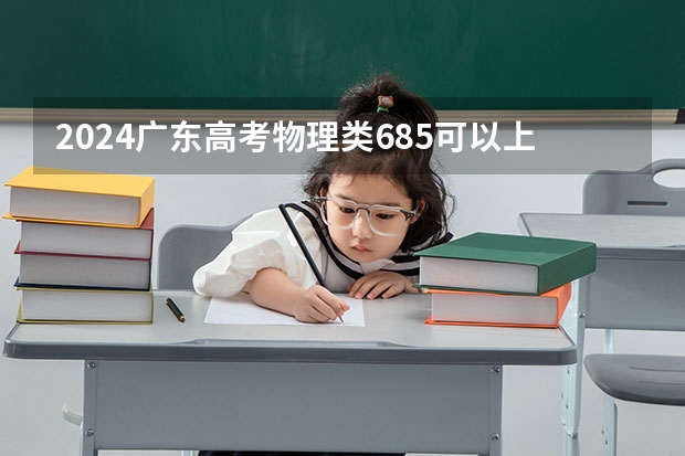 2024广东高考物理类685可以上什么大学预测