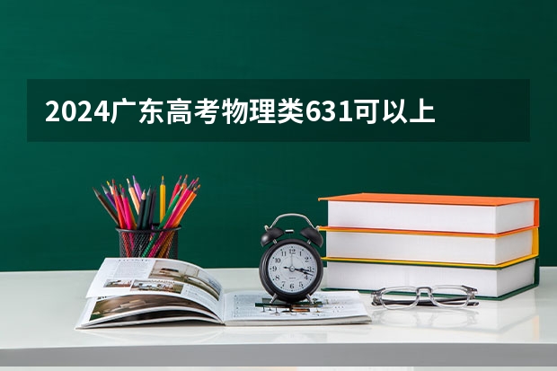2024广东高考物理类631可以上什么大学预测