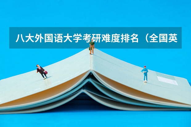 八大外国语大学考研难度排名（全国英语专业院校排名）