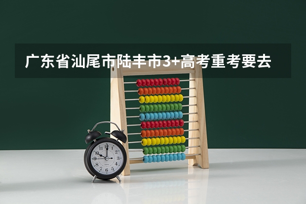 广东省汕尾市陆丰市3+高考重考要去哪里报名