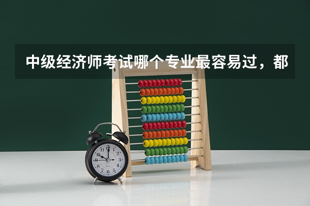 中级经济师考试哪个专业最容易过,都考什么