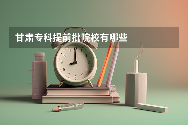 甘肃专科提前批院校有哪些