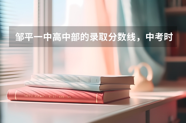 邹平一中高中部的录取分数线,中考时共考几门课?,每门课几分,求准确答案。 邹平高中录取分数线