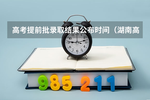 高考提前批录取结果公布时间（湖南高考提前批录取公布时间）