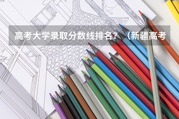 高考大学录取分数线排名?(新疆高考二本位次)