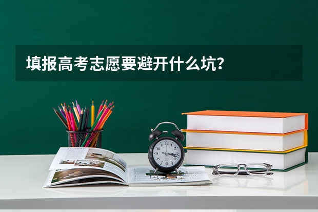 填报高考志愿要避开什么坑?