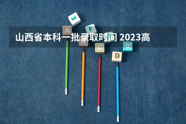 山西省本科一批录取时间 2023高考出分时间山西