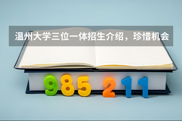 温州大学三位一体招生介绍,珍惜机会(温州理工学院分数线)
