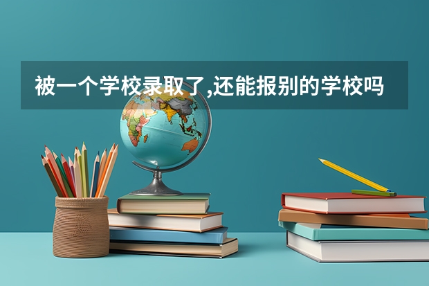 被一个学校录取了,还能报别的学校吗.???