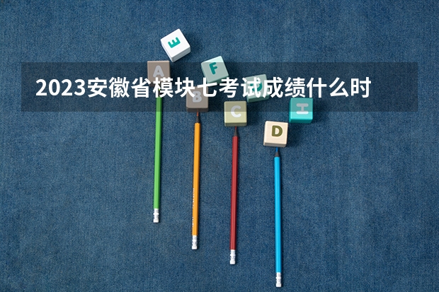 2023安徽省模块七考试成绩什么时候出来