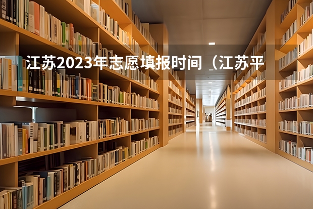 江苏2023年志愿填报时间（江苏平行志愿几月几号开始填志愿）