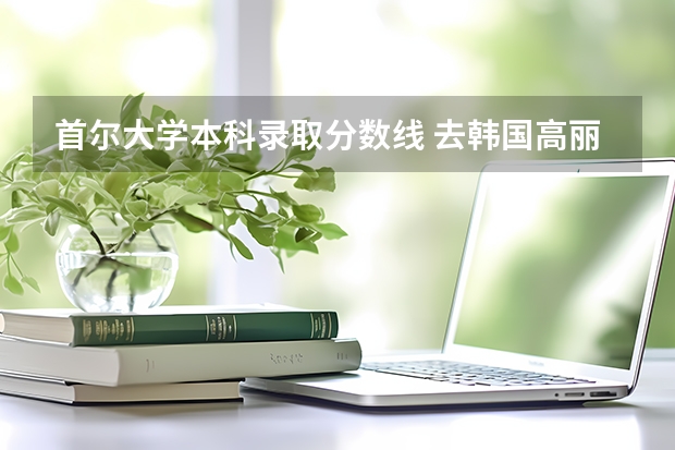 首尔大学本科录取分数线 去韩国高丽大学留学!