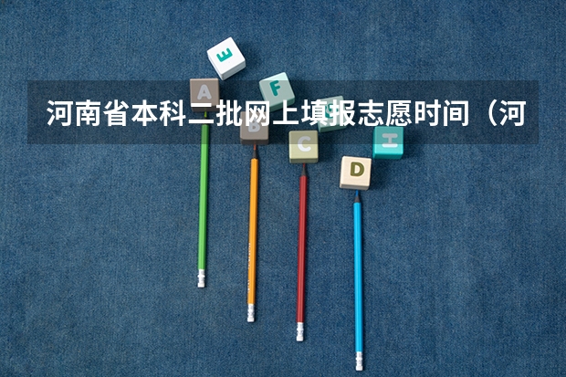 河南省本科二批网上填报志愿时间（河南填报志愿可以填几个学校）