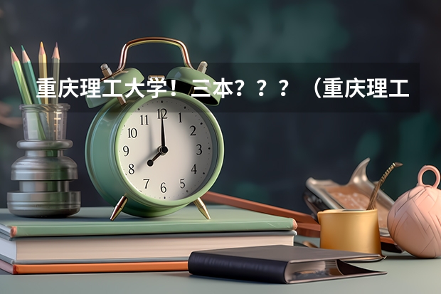 重庆理工大学!三本???(重庆理工大学是几本)