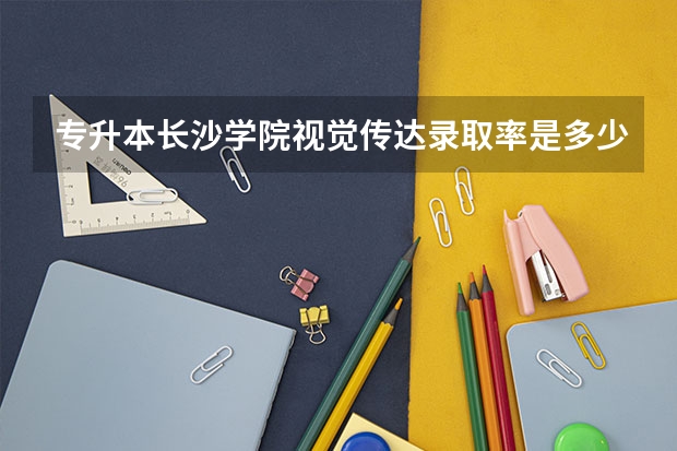 专升本长沙学院视觉传达录取率是多少？