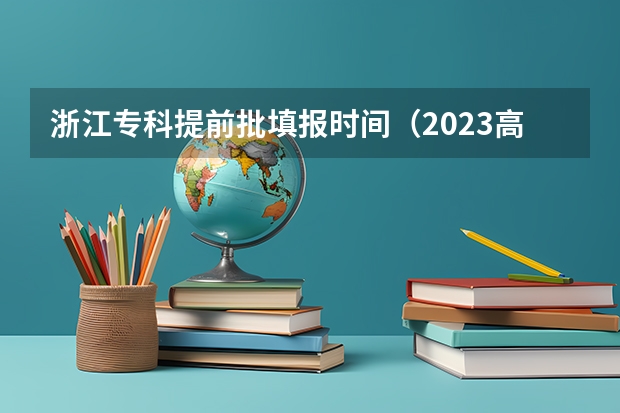 浙江专科提前批填报时间（2023高考专科报考时间和截止时间）