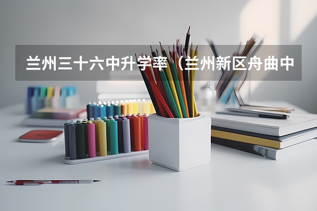 兰州三十六中升学率(兰州新区舟曲中学高考升学率)