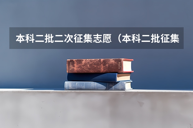 本科二批二次征集志愿(本科二批征集志愿可报几个学校)