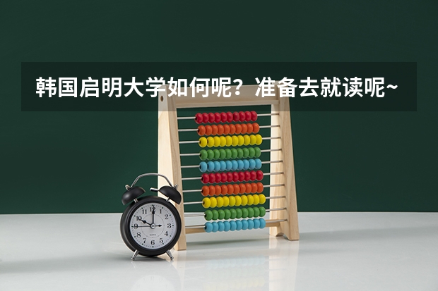 韩国启明大学如何呢？准备去就读呢~