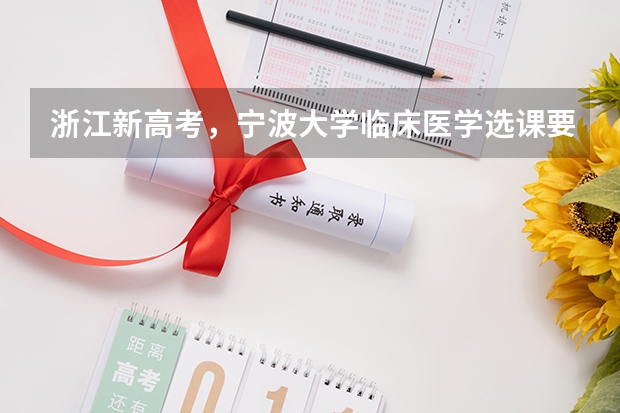 浙江新高考,宁波大学临床医学选课要求有哪些?选化学,生物可以吗