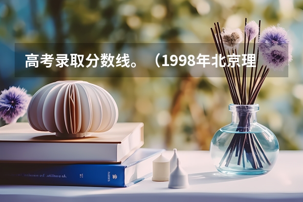高考录取分数线。(1998年北京理工大学在山西录取分数线)
