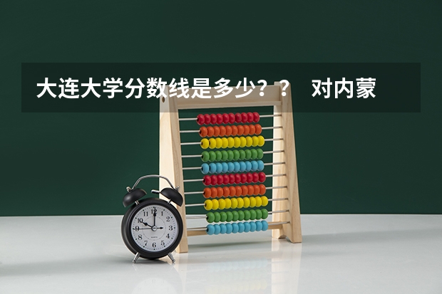 大连大学分数线是多少?? 对内蒙的考生来说