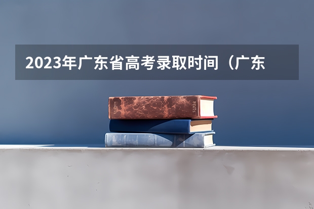2023年广东省高考录取时间（广东高考2023志愿填报时间）