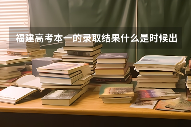 福建高考本一的录取结果什么是时候出来