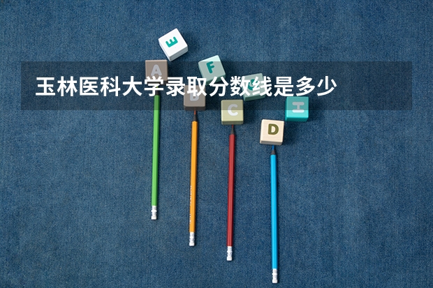玉林医科大学录取分数线是多少