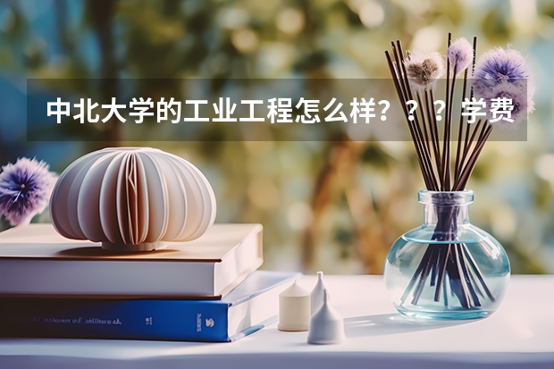 中北大学的工业工程怎么样???学费多少?