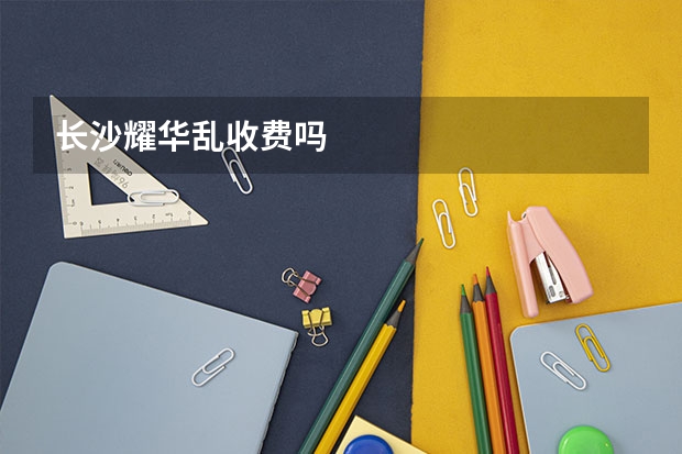 长沙耀华乱收费吗