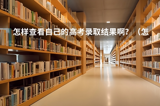 怎样查看自己的高考录取结果啊?(怎样查询高考录取情况)
