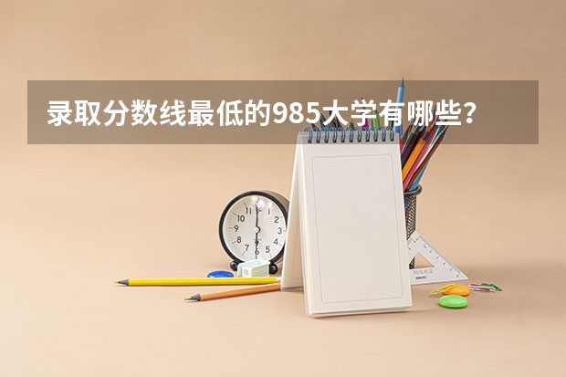 录取分数线最低的985大学有哪些?哪些211大学录取分数低