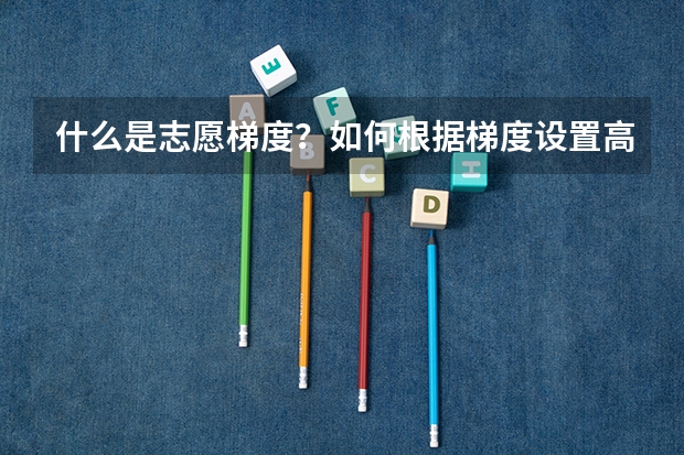 什么是志愿梯度?如何根据梯度设置高考志愿填报顺序?