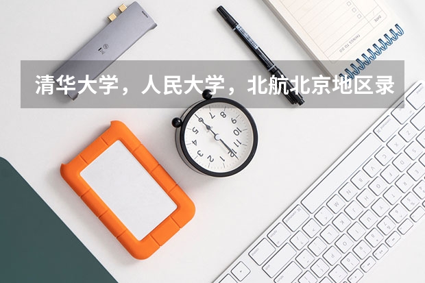 清华大学,人民大学,北航北京地区录取分数 中国人大录取分数线