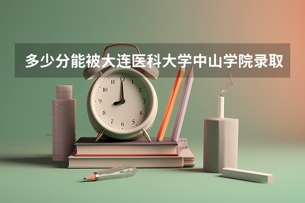 多少分能被大连医科大学中山学院录取